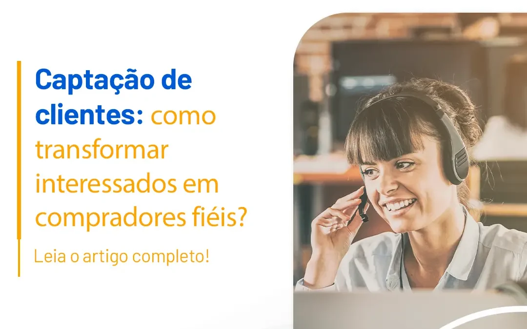 Captação de clientes: como transformar interessados em compradores fiéis?